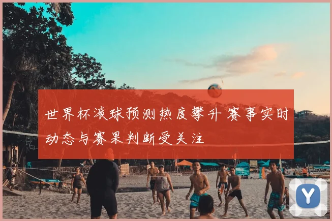 世界杯滚球预测热度攀升 赛事实时动态与赛果判断受关注
