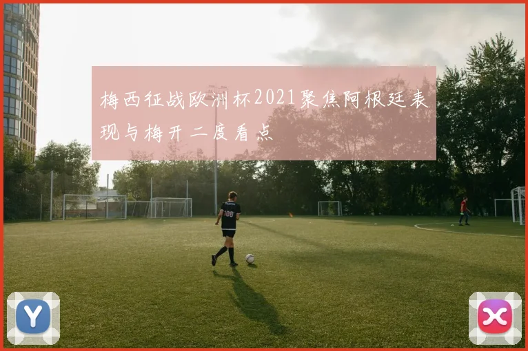 梅西征战欧洲杯2021聚焦阿根廷表现与梅开二度看点