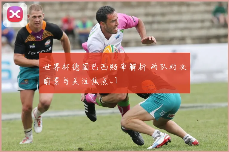 世界杯德国巴西赔率解析 两队对决前景与关注焦点_1