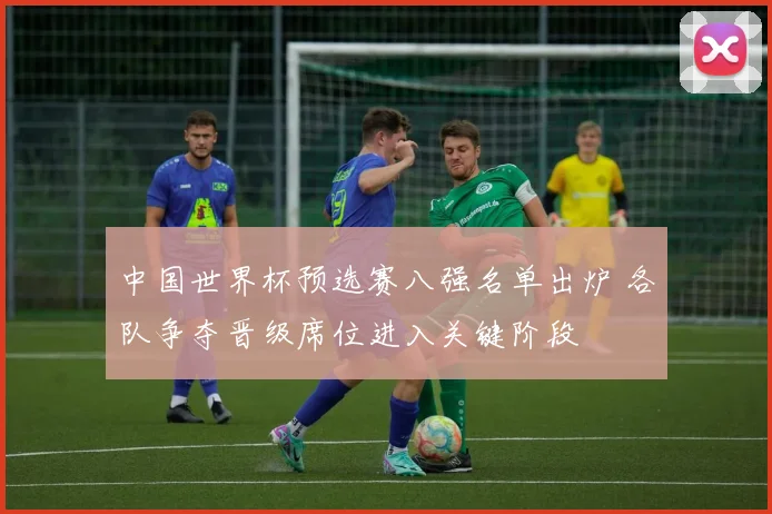 中国世界杯预选赛八强名单出炉 各队争夺晋级席位进入关键阶段