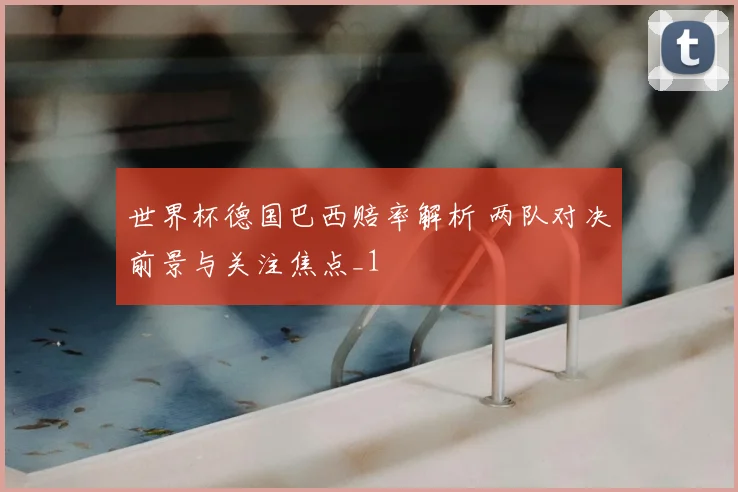 世界杯德国巴西赔率解析 两队对决前景与关注焦点_1