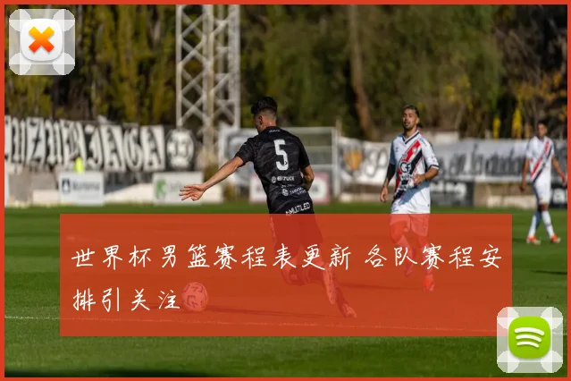 世界杯男篮赛程表更新 各队赛程安排引关注