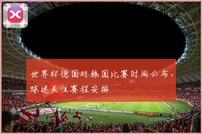 世界杯德国对韩国比赛时间公布,球迷关注赛程安排