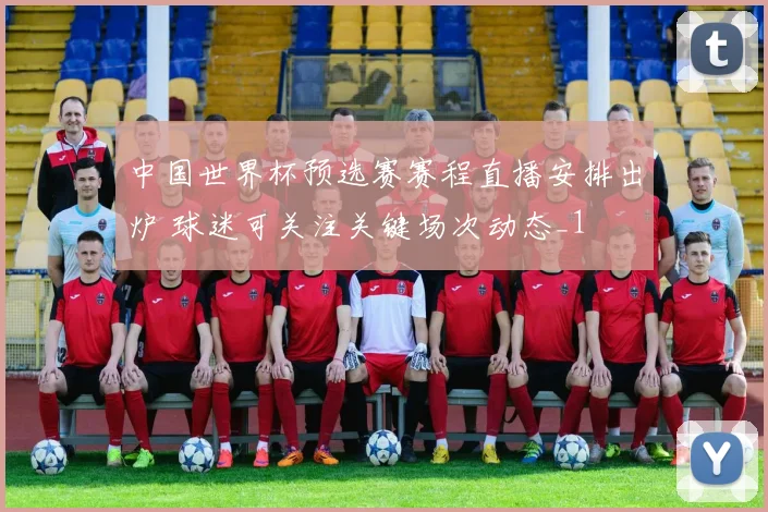 中国世界杯预选赛赛程直播安排出炉 球迷可关注关键场次动态_1