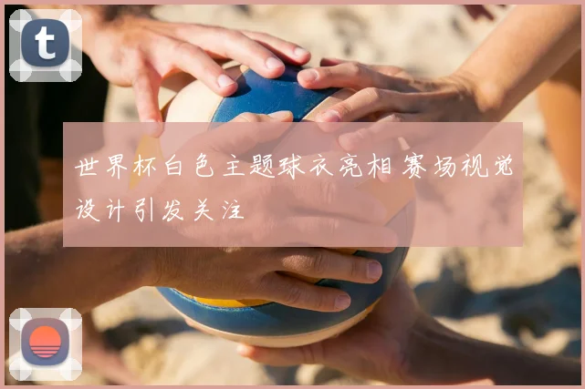 世界杯白色主题球衣亮相 赛场视觉设计引发关注